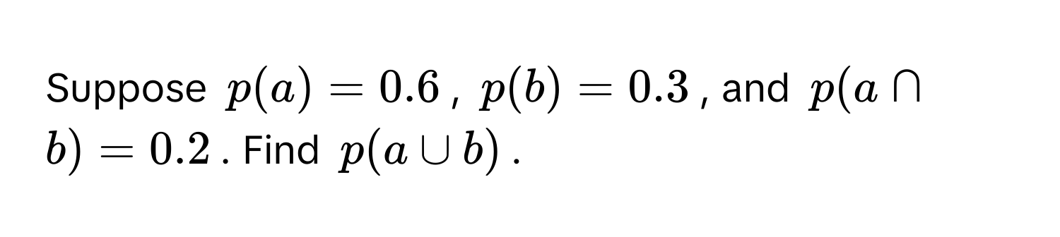 Suppose  $p(a) = 0.6$, $p(b) = 0.3$, and $p(a ∩ b) = 0.2$. Find $p(a ∪ b)$.