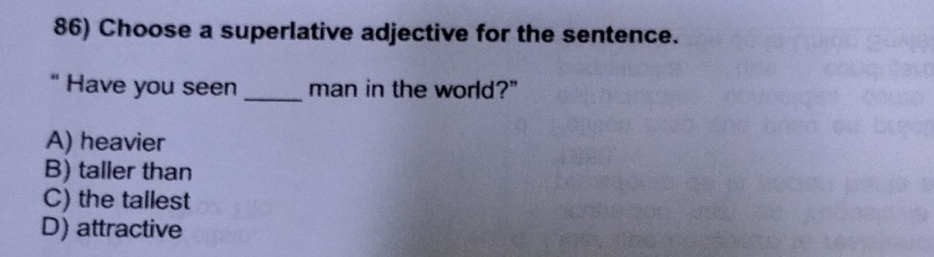 Choose a superlative adjective for the sentence.
“ Have you seen _man in the world?"
A) heavier
B) taller than
C) the tallest
D) attractive