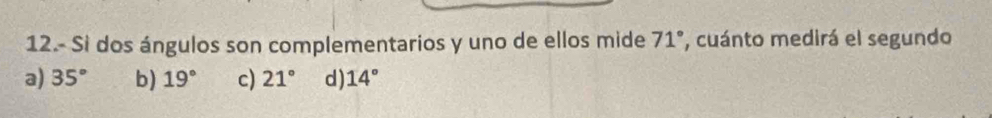 12.- Si dos ángulos son complementarios y uno de ellos mide 71° , cuánto medirá el segundo
a) 35° b) 19° c) 21° d) 14°