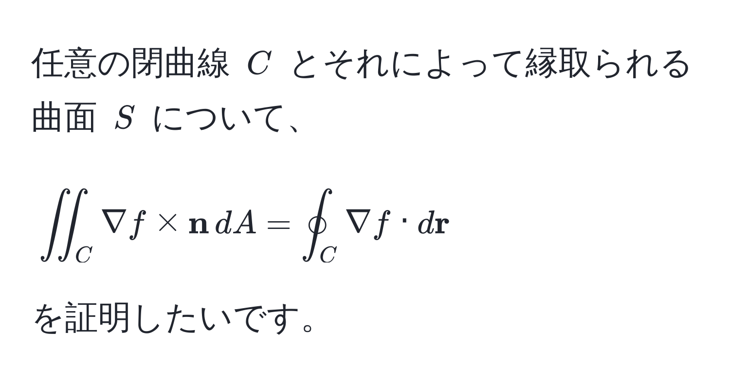 任意の閉曲線 $C$ とそれによって縁取られる曲面 $S$ について、  
[
iint_C nabla f *  n , dA = oint_C nabla f · d r
]  
を証明したいです。