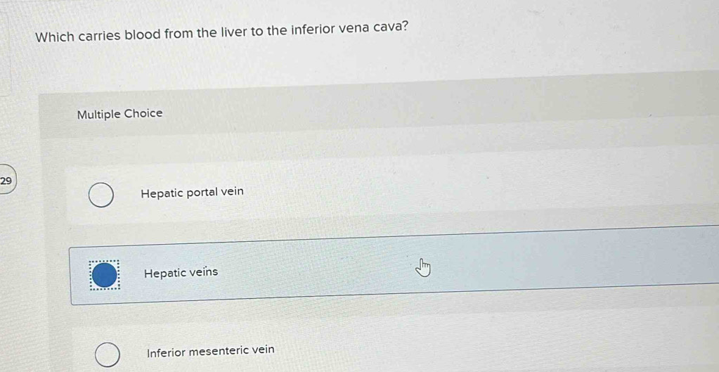 Which carries blood from the liver to the inferior vena cava?
Multiple Choice
29
Hepatic portal vein
Hepatic veins
Inferior mesenteric vein