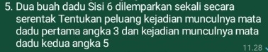 Dua buah dadu Sisi 6 dilemparkan sekali secara 
serentak Tentukan peluang kejadian munculnya mata 
dadu pertama angka 3 dan kejadian munculnya mata 
dadu kedua angka 5
11.28