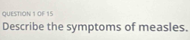 OF 15 
Describe the symptoms of measles.