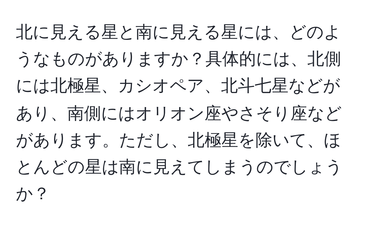 北に見える星と南に見える星には、どのようなものがありますか？具体的には、北側には北極星、カシオペア、北斗七星などがあり、南側にはオリオン座やさそり座などがあります。ただし、北極星を除いて、ほとんどの星は南に見えてしまうのでしょうか？