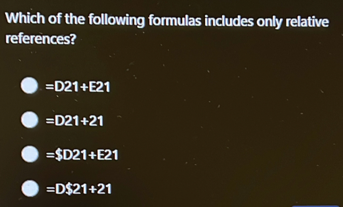 Which of the following formulas includes only relative
references?
=D21+E21
=D21+21
=$D21+E21
=D$21+21