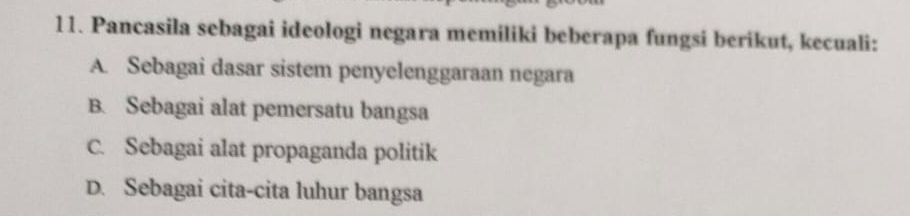 Pancasila sebagai ideologi negara memiliki beberapa fungsi berikut, kecuali:
A. Sebagai dasar sistem penyelenggaraan negara
B. Sebagai alat pemersatu bangsa
C. Sebagai alat propaganda politik
D. Sebagai cita-cita luhur bangsa