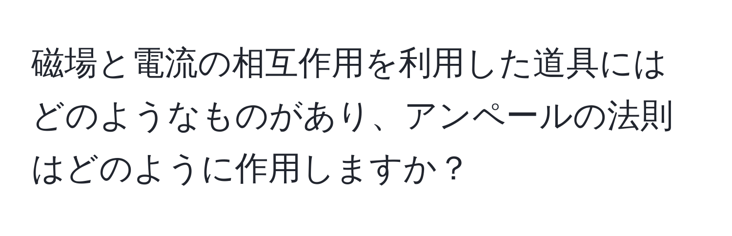 磁場と電流の相互作用を利用した道具にはどのようなものがあり、アンペールの法則はどのように作用しますか？