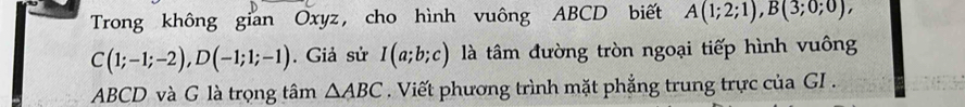 Trong không gian Oxyz, cho hình vuông ABCD biết A(1;2;1), B(3;0;0),
C(1;-1;-2), D(-1;1;-1). Giả sử I(a;b;c) là tâm đường tròn ngoại tiếp hình vuông
ABCD và G là trọng tâm △ ABC. Viết phương trình mặt phẳng trung trực của GI .