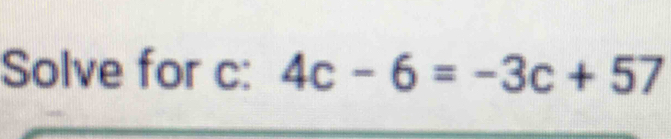 Solve for c : 4c-6=-3c+57