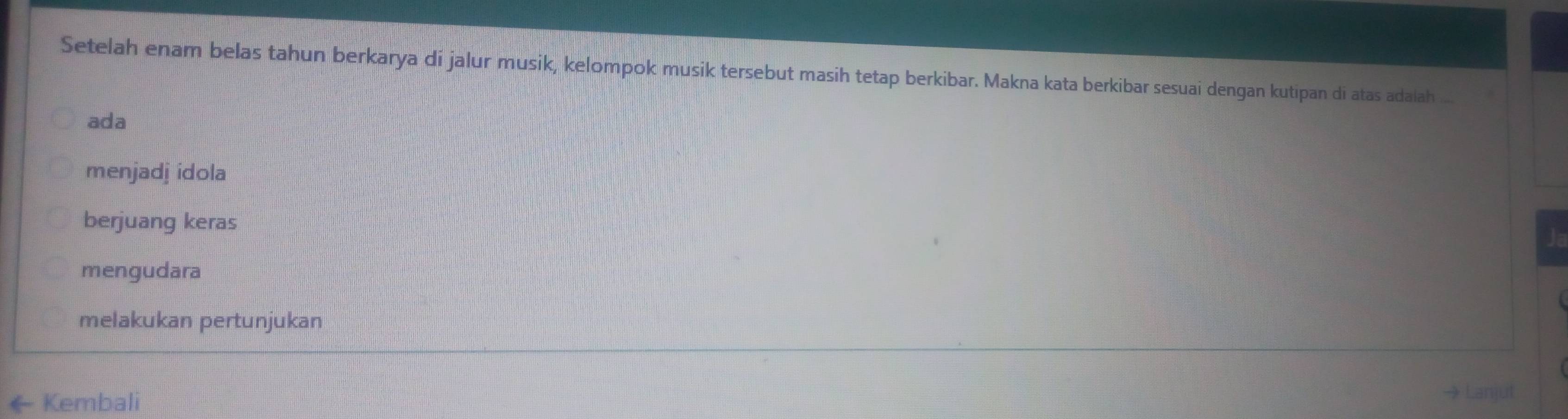 Setelah enam belas tahun berkarya di jalur musik, kelompok musik tersebut masih tetap berkibar. Makna kata berkibar sesuai dengan kutipan di atas adaiah
ada
menjadj idola
berjuang keras
mengudara
melakukan pertunjukan
← Kembali → Lanjut