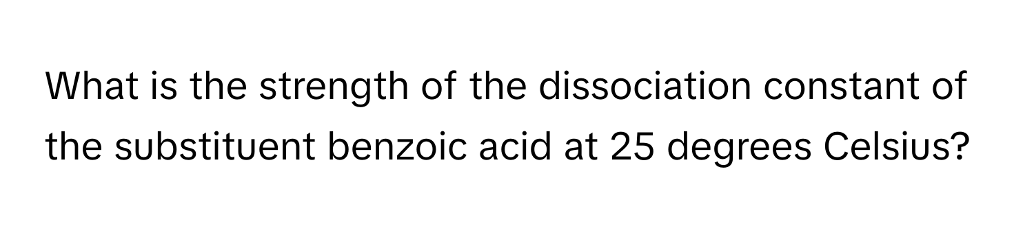 What is the strength of the dissociation constant of the substituent benzoic acid at 25 degrees Celsius?