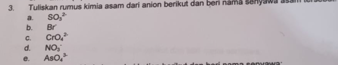 Tuliskan rumus kimia asam dari anion berikut dan beri nama senyawa asam 
a. SO_3^(2-)
b. Br
C. CrO_4^(2-)
d. NO_3^-
e. AsO_4^(3-)