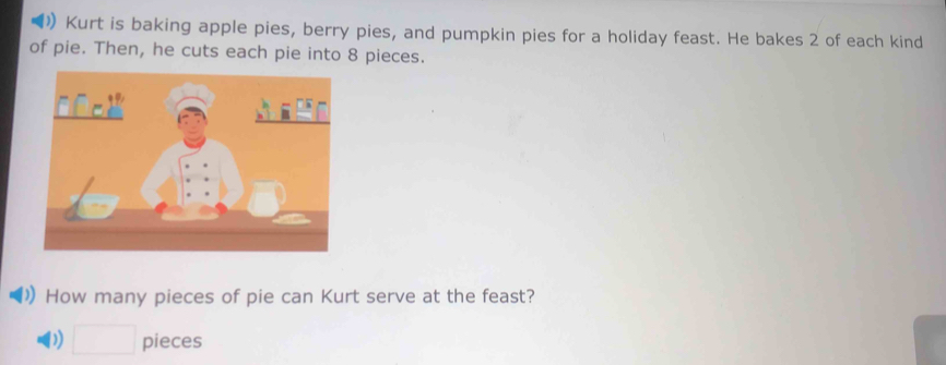 ) Kurt is baking apple pies, berry pies, and pumpkin pies for a holiday feast. He bakes 2 of each kind 
of pie. Then, he cuts each pie into 8 pieces. 
How many pieces of pie can Kurt serve at the feast? 
□  pieces