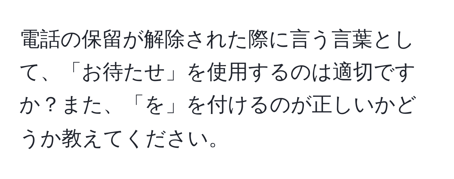 電話の保留が解除された際に言う言葉として、「お待たせ」を使用するのは適切ですか？また、「を」を付けるのが正しいかどうか教えてください。