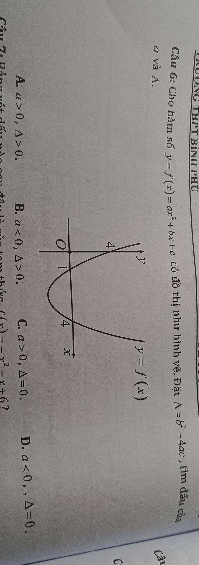 KƯÔNG THPT BÌNH PHU
Câu 6: Cho hàm số y=f(x)=ax^2+bx+c có đồ thị như hình vẽ. Đặt △ =b^2-4ac , tìm dấu của
a và Δ.
Câu
y=f(x)
C
A. a>0, △ >0. B. a<0</tex>, △ >0.
C. a>0, △ =0.
D. a<0</tex>,, △ =0. 
Câu Z1 Pảng vát dất mthứg f(x)=-x^2-x+6 7