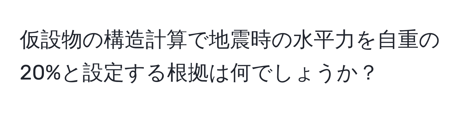 仮設物の構造計算で地震時の水平力を自重の20%と設定する根拠は何でしょうか？