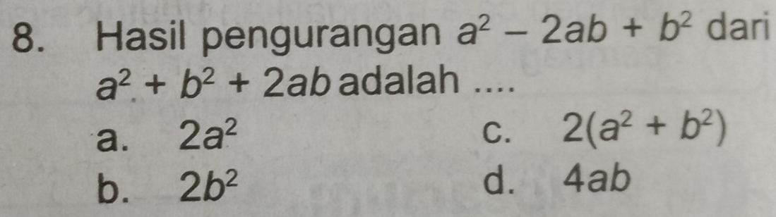 Hasil pengurangan a^2-2ab+b^2 dari
a^2+b^2+2ab adalah ....
a. 2a^2 C. 2(a^2+b^2)
b. 2b^2 d. 4ab