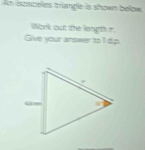 An isoscelles triangle is shown bellow. 
Work out the length ir. 
Give your arsver to I dp.