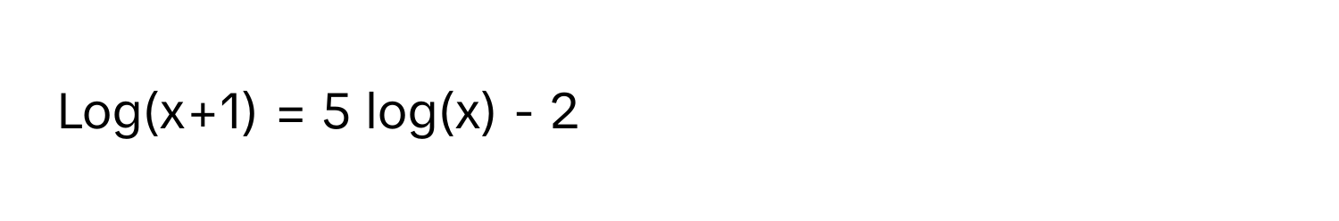 Log(x+1) = 5 log(x) - 2