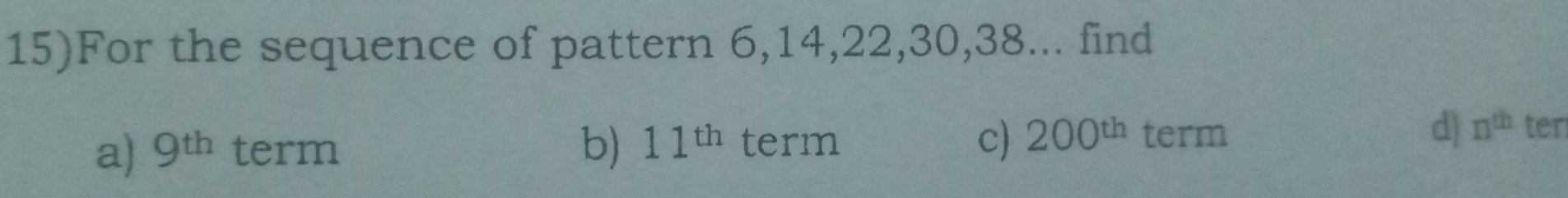 15)For the sequence of pattern 6, 14, 22, 30, 38... find
a) 9^(th) term 11^(th) term c) 200^(th) term d) n^(th) ter
b)