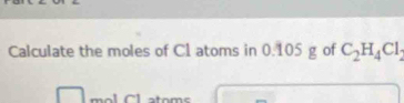 Calculate the moles of C1 atoms in 0.105 g of C_2H_4Cl_2
mol Cl atoms