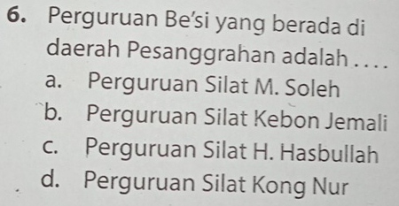 Perguruan Be’si yang berada di
daerah Pesanggrahan adalah . . . .
a. Perguruan Silat M. Soleh
b. Perguruan Silat Kebon Jemali
c. Perguruan Silat H. Hasbullah
d. Perguruan Silat Kong Nur