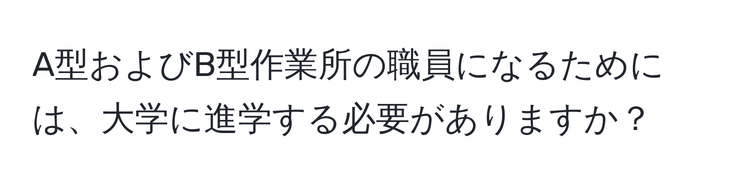 A型およびB型作業所の職員になるためには、大学に進学する必要がありますか？