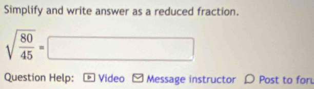 Simplify and write answer as a reduced fraction.
sqrt(frac 80)45=□
Question Help: * Video - Message instructor D Post to for