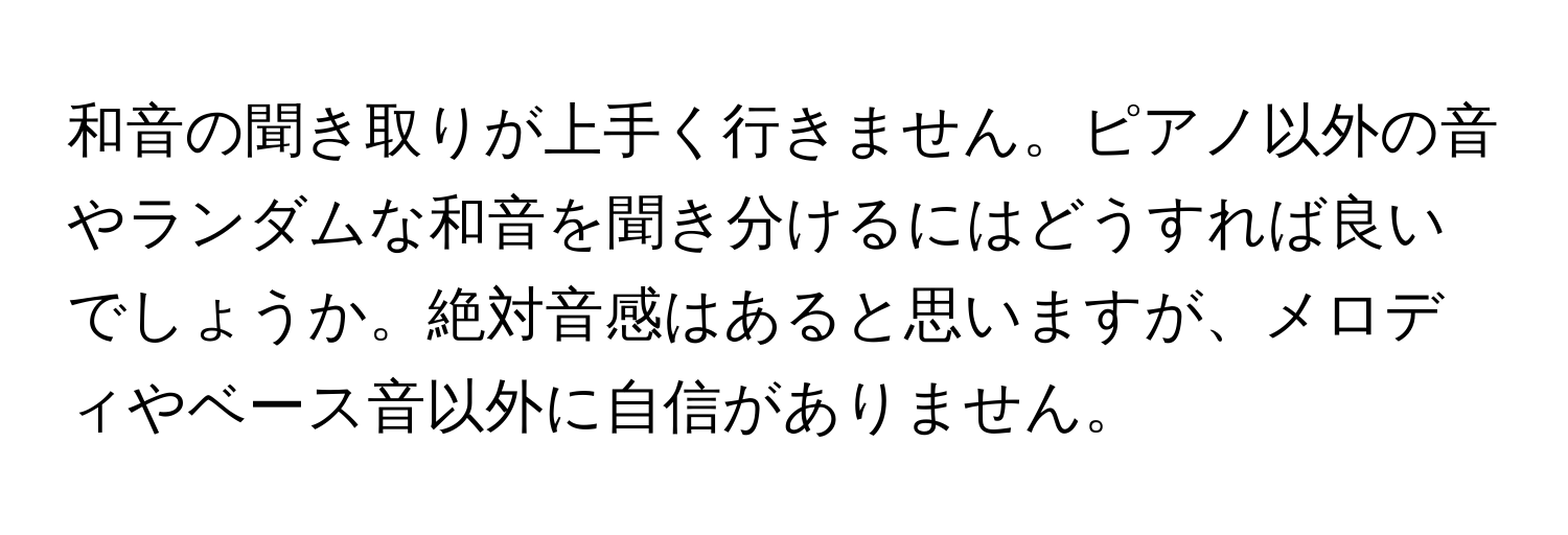 和音の聞き取りが上手く行きません。ピアノ以外の音やランダムな和音を聞き分けるにはどうすれば良いでしょうか。絶対音感はあると思いますが、メロディやベース音以外に自信がありません。