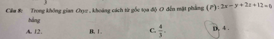 Trong không gian Oxyz , khoảng cách từ gốc tọa độ O đến mặt phẳng (P) : 2x-y+2z+12=0
bằng
A. 12. B. 1. C.  4/3 . D. 4.