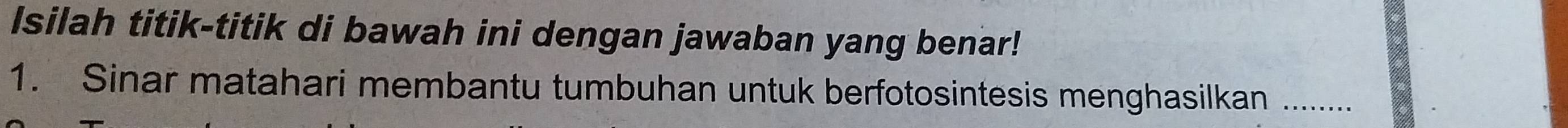 Isilah titik-titik di bawah ini dengan jawaban yang benar! 
1. Sinar matahari membantu tumbuhan untuk berfotosintesis menghasilkan _