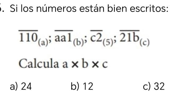 Si los números están bien escritos:
overline 110_(a); overline aa1_(b); overline c2_(5); overline 21b_(c)
Calcula a* b* c
a) 24 b) 12 c) 32