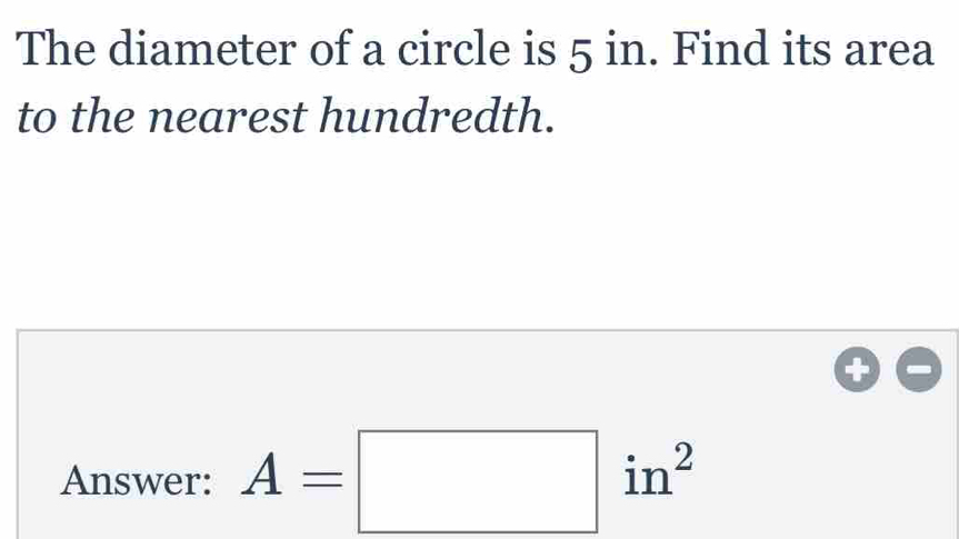 The diameter of a circle is 5 in. Find its area 
to the nearest hundredth. 
Answer: A=□ in^2