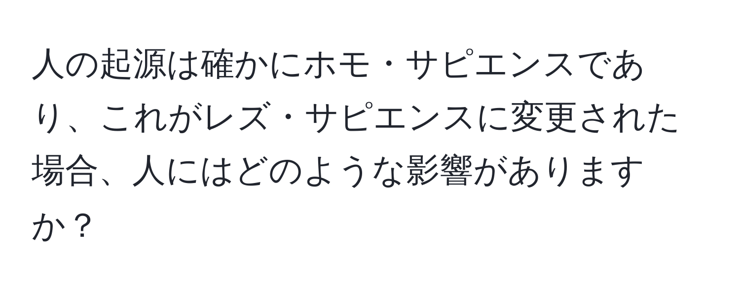 人の起源は確かにホモ・サピエンスであり、これがレズ・サピエンスに変更された場合、人にはどのような影響がありますか？