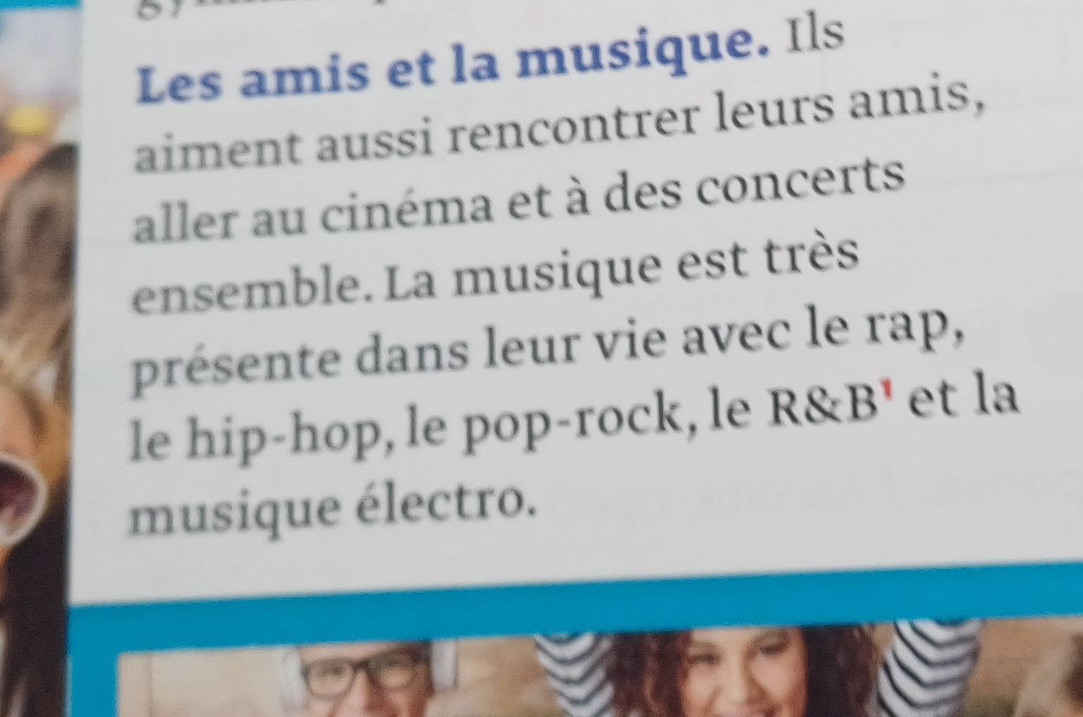 Les amis et la musique. Ils 
aiment aussi rencontrer leurs amis, 
aller au cinéma et à des concerts 
ensemble. La musique est très 
présente dans leur vie avec le rap, 
le hip-hop, le pop-rock, le R&B' et la 
musique électro.