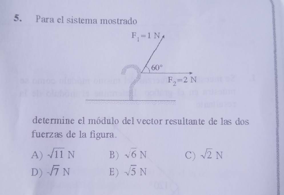 Para el sistema mostrado
F_1=1N
60°
F_2=2N
determine el módulo del vector resultante de las dos
fuerzas de la figura.
A) sqrt(11)N B) sqrt(6)N C) sqrt(2)N
D) sqrt(7)N E) sqrt(5)N