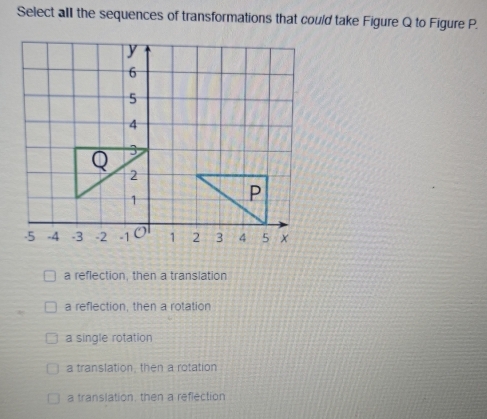 Select all the sequences of transformations that could take Figure Q to Figure P.
a reflection, then a translation
a reflection, then a rotation
a single rotation
a translation, then a rotation
a translation, then a reflection