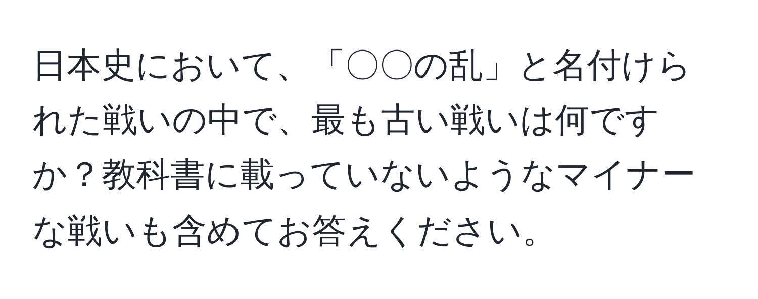 日本史において、「〇〇の乱」と名付けられた戦いの中で、最も古い戦いは何ですか？教科書に載っていないようなマイナーな戦いも含めてお答えください。