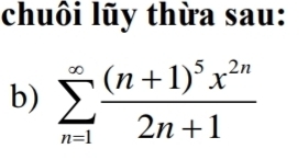 chuôi lũy thừa sau: 
b) sumlimits _(n=1)^(∈fty)frac (n+1)^5x^(2n)2n+1