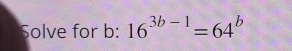 Solve for b : 16^(3b-1)=64^b