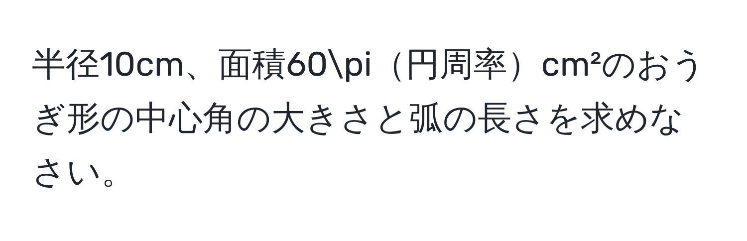 半径10cm、面積60π円周率cm²のおうぎ形の中心角の大きさと弧の長さを求めなさい。