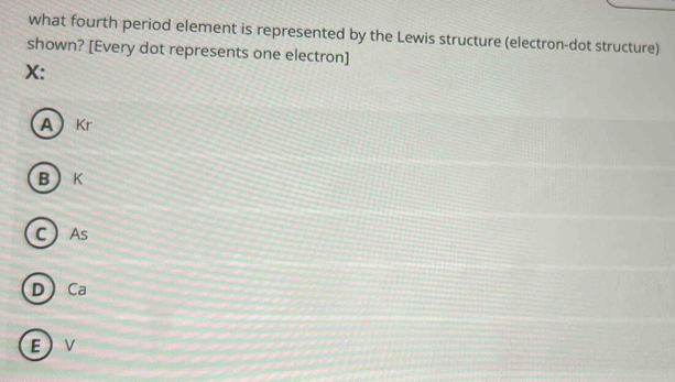 what fourth period element is represented by the Lewis structure (electron-dot structure)
shown? [Every dot represents one electron]
X :
A Kr
B K
C As
D Ca
E  V