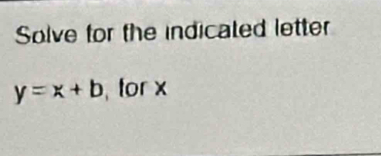 Solve for the indicated letter
y=x+b for x