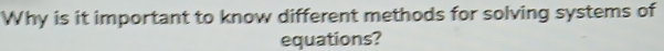 Why is it important to know different methods for solving systems of 
equations?