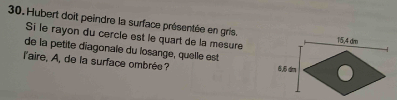 Hubert doit peindre la surface présentée en gris. 
Si le rayon du cercle est le quart de la mesure 
de la petite diagonale du losange, quelle est 
l'aire, A, de la surface ombrée?