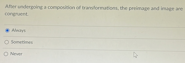 After undergoing a composition of transformations, the preimage and image are
congruent.
Always
Sometimes
Never