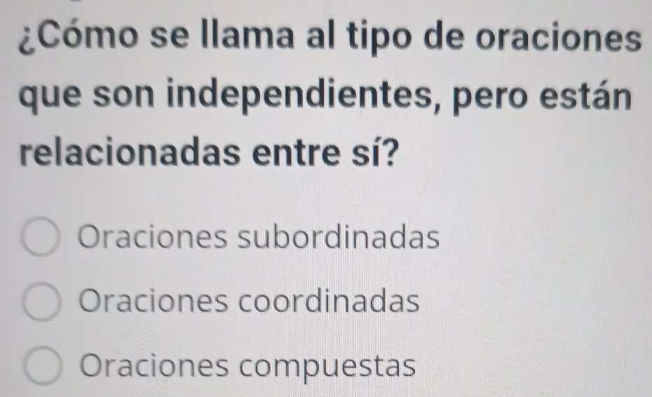 ¿Cómo se llama al tipo de oraciones
que son independientes, pero están
relacionadas entre sí?
Oraciones subordinadas
Oraciones coordinadas
Oraciones compuestas