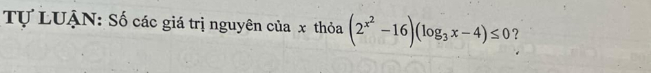 Tự LUẠN: Số các giá trị nguyên của x thỏa (2^(x^2)-16)(log _3x-4)≤ 0 ?