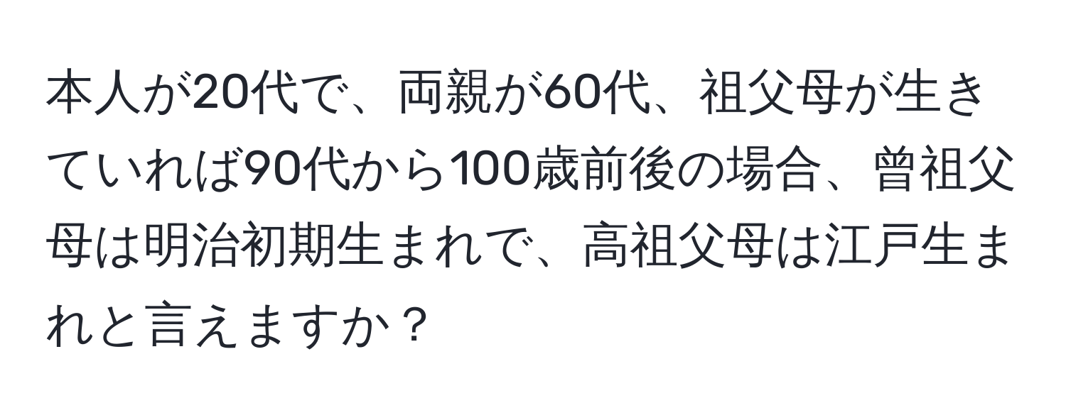 本人が20代で、両親が60代、祖父母が生きていれば90代から100歳前後の場合、曾祖父母は明治初期生まれで、高祖父母は江戸生まれと言えますか？