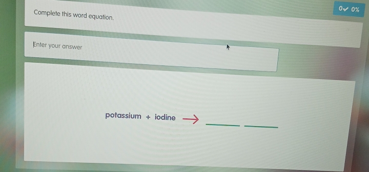 0% 
Complete this word equation. 
Enter your answer 
_ 
_ 
potassium + iodine